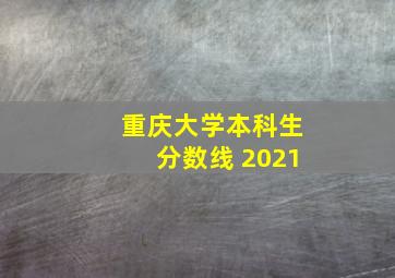 重庆大学本科生分数线 2021